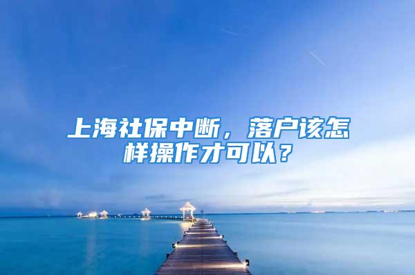 上海社保中断，落户该怎样操作才可以？