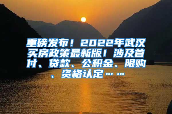 重磅发布！2022年武汉买房政策最新版！涉及首付、贷款、公积金、限购、资格认定……