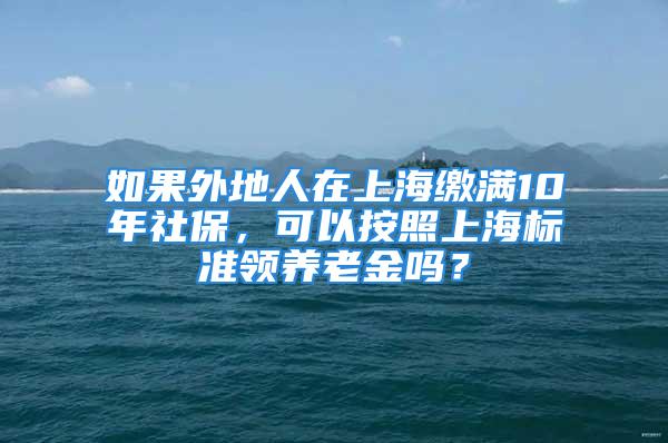 如果外地人在上海缴满10年社保，可以按照上海标准领养老金吗？