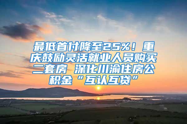 最低首付降至25%！重庆鼓励灵活就业人员购买二套房 深化川渝住房公积金“互认互贷”