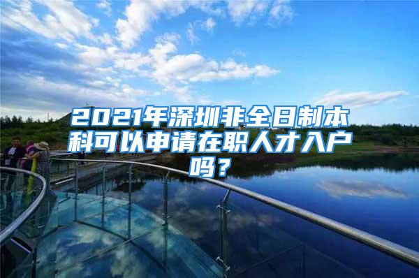 2021年深圳非全日制本科可以申请在职人才入户吗？