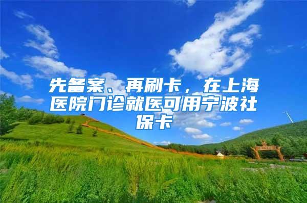 先备案、再刷卡，在上海医院门诊就医可用宁波社保卡