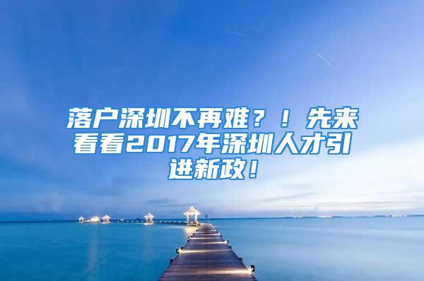 落户深圳不再难？！先来看看2017年深圳人才引进新政！