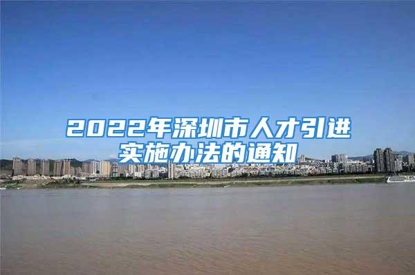 2022年深圳市人才引进实施办法的通知