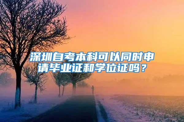 深圳自考本科可以同时申请毕业证和学位证吗？