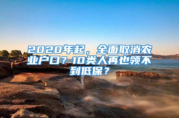 2020年起，全面取消农业户口？10类人再也领不到低保？