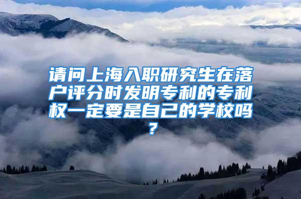 请问上海入职研究生在落户评分时发明专利的专利权一定要是自己的学校吗？