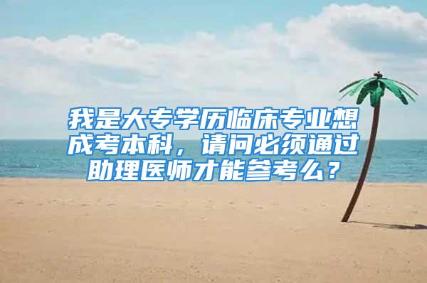 我是大专学历临床专业想成考本科，请问必须通过助理医师才能参考么？