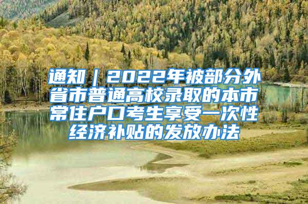 通知｜2022年被部分外省市普通高校录取的本市常住户口考生享受一次性经济补贴的发放办法