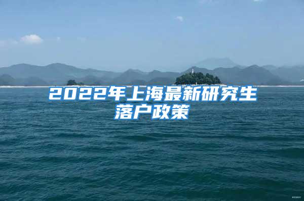 2022年上海最新研究生落户政策