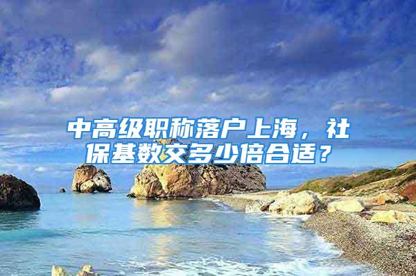 中高级职称落户上海，社保基数交多少倍合适？