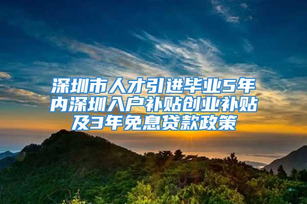 深圳市人才引进毕业5年内深圳入户补贴创业补贴及3年免息贷款政策