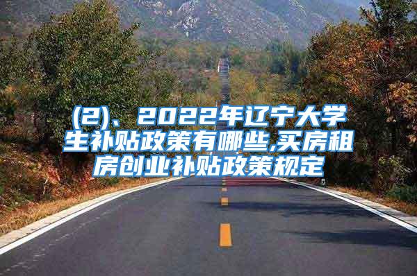 (2)、2022年辽宁大学生补贴政策有哪些,买房租房创业补贴政策规定