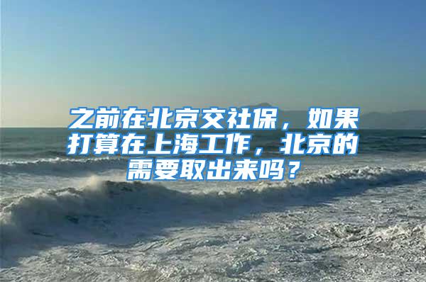 之前在北京交社保，如果打算在上海工作，北京的需要取出来吗？