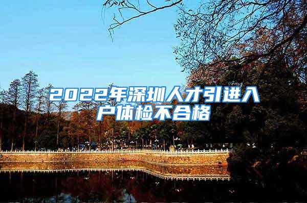 2022年深圳人才引进入户体检不合格