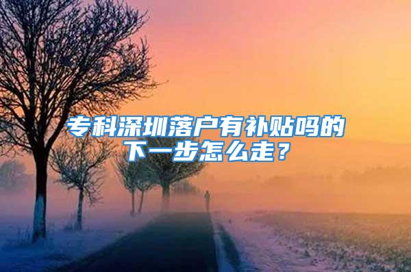 专科深圳落户有补贴吗的下一步怎么走？