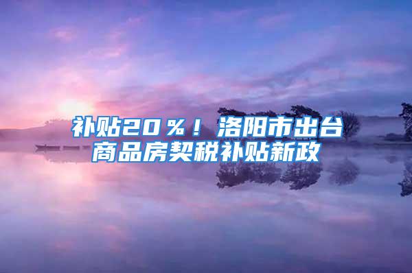 补贴20％！洛阳市出台商品房契税补贴新政