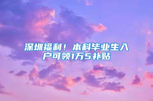 深圳福利！本科毕业生入户可领1万5补贴