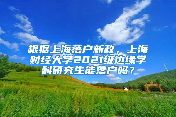 根据上海落户新政，上海财经大学2021级边缘学科研究生能落户吗？