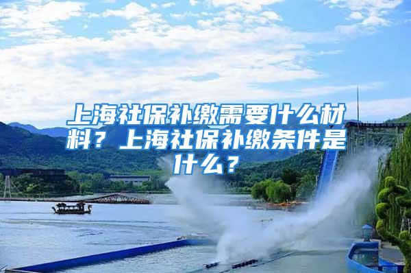 上海社保补缴需要什么材料？上海社保补缴条件是什么？