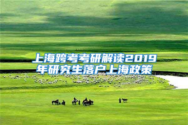 上海跨考考研解读2019年研究生落户上海政策