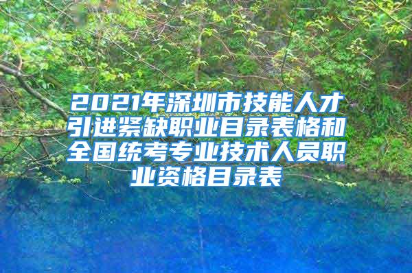 2021年深圳市技能人才引进紧缺职业目录表格和全国统考专业技术人员职业资格目录表