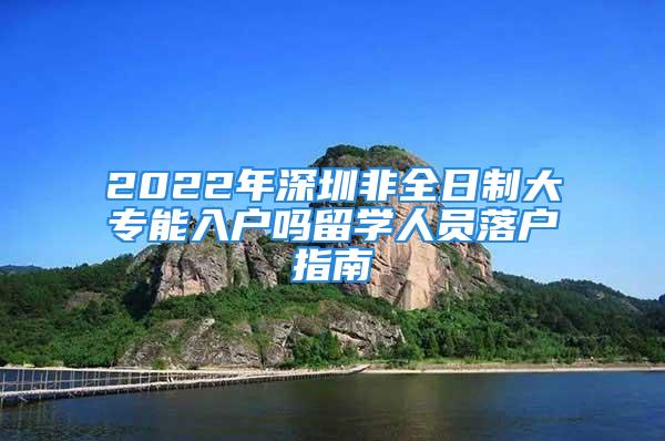 2022年深圳非全日制大专能入户吗留学人员落户指南