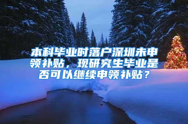 本科毕业时落户深圳未申领补贴，现研究生毕业是否可以继续申领补贴？