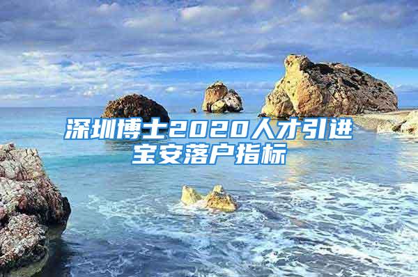 深圳博士2020人才引进宝安落户指标