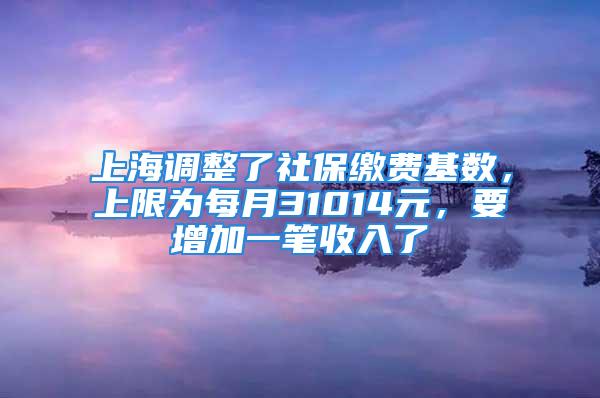 上海调整了社保缴费基数，上限为每月31014元，要增加一笔收入了