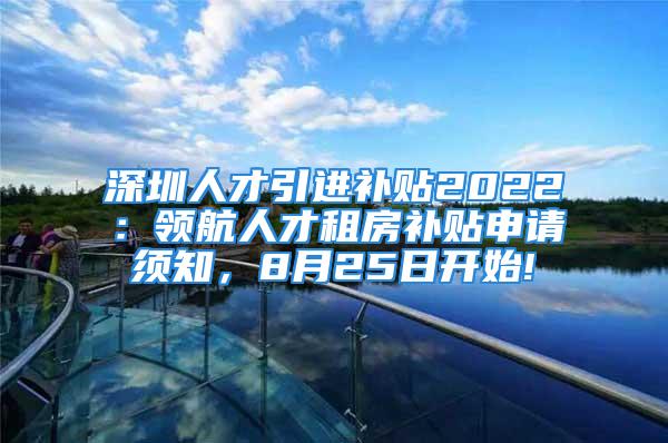 深圳人才引进补贴2022：领航人才租房补贴申请须知，8月25日开始!