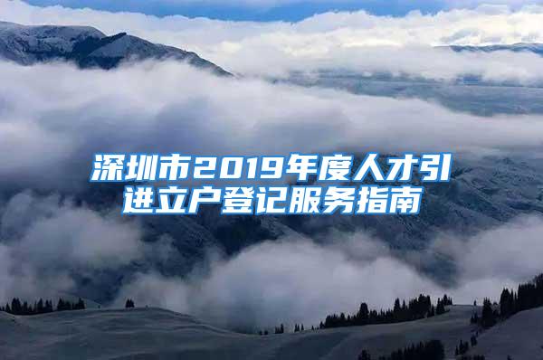 深圳市2019年度人才引进立户登记服务指南