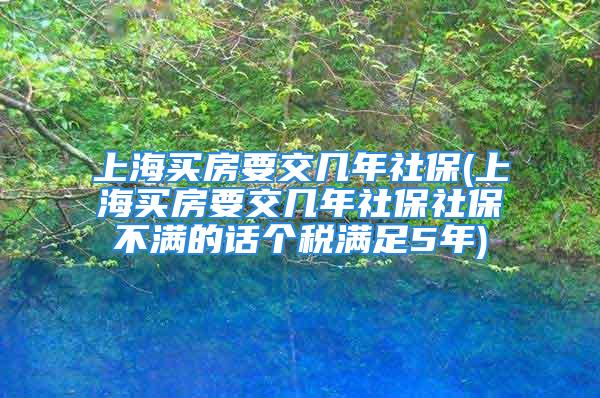 上海买房要交几年社保(上海买房要交几年社保社保不满的话个税满足5年)