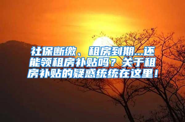 社保断缴、租房到期...还能领租房补贴吗？关于租房补贴的疑惑统统在这里！