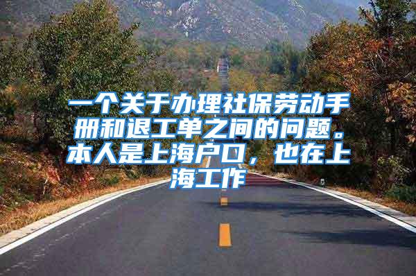 一个关于办理社保劳动手册和退工单之间的问题。本人是上海户口，也在上海工作