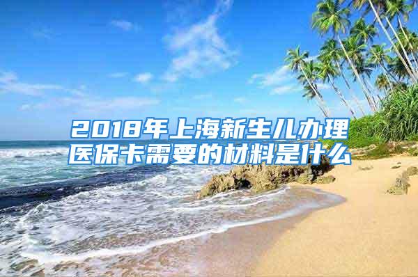 2018年上海新生儿办理医保卡需要的材料是什么