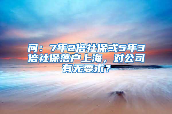 问：7年2倍社保或5年3倍社保落户上海，对公司有无要求？