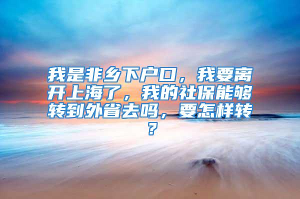 我是非乡下户口，我要离开上海了，我的社保能够转到外省去吗，要怎样转？