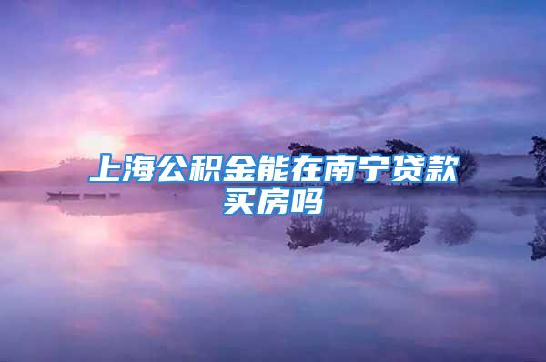 上海公积金能在南宁贷款买房吗