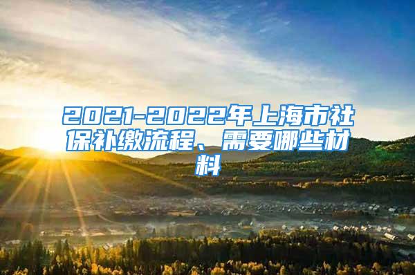 2021-2022年上海市社保补缴流程、需要哪些材料