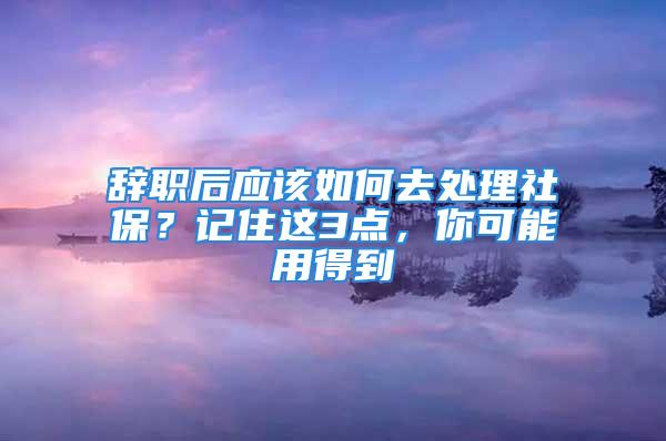 辞职后应该如何去处理社保？记住这3点，你可能用得到