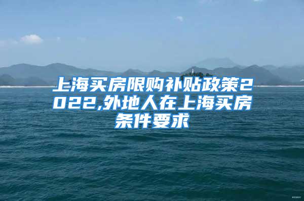 上海买房限购补贴政策2022,外地人在上海买房条件要求