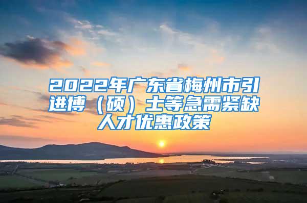 2022年广东省梅州市引进博（硕）士等急需紧缺人才优惠政策