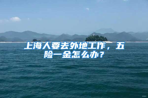 上海人要去外地工作，五险一金怎么办？