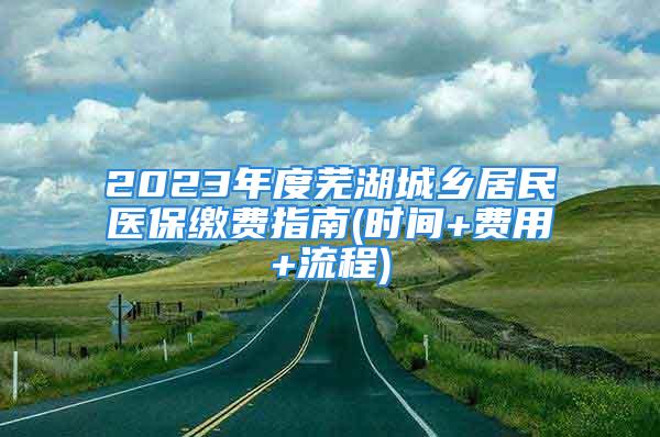 2023年度芜湖城乡居民医保缴费指南(时间+费用+流程)