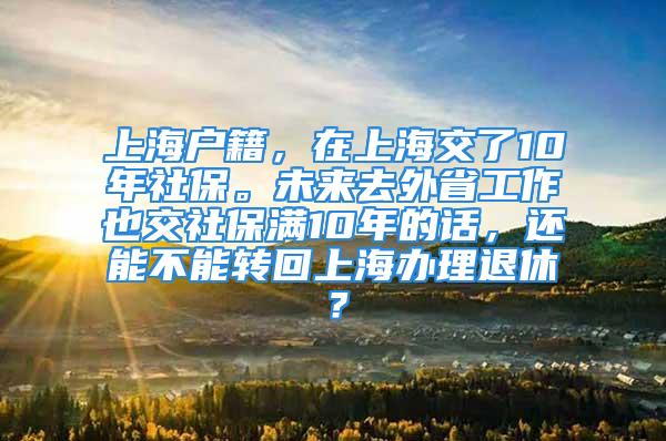 上海户籍，在上海交了10年社保。未来去外省工作也交社保满10年的话，还能不能转回上海办理退休？