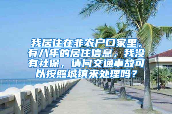 我居住在非农户口家里，有八年的居住信息，我没有社保，请问交通事故可以按照城镇来处理吗？