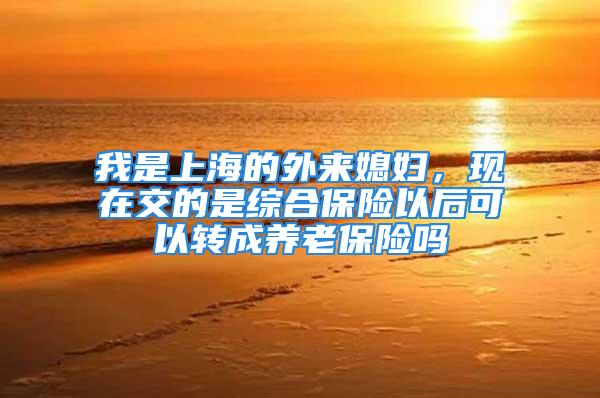 我是上海的外来媳妇，现在交的是综合保险以后可以转成养老保险吗