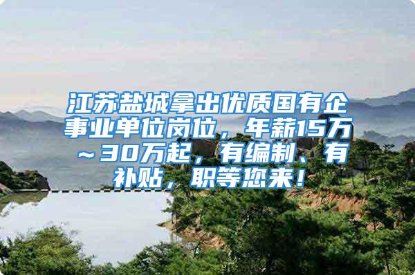 江苏盐城拿出优质国有企事业单位岗位，年薪15万～30万起，有编制、有补贴，职等您来！