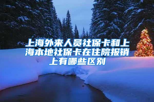 上海外来人员社保卡和上海本地社保卡在住院报销上有哪些区别